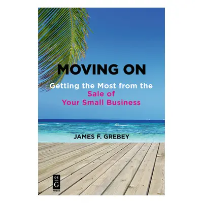 "Moving on: Getting the Most from the Sale of Your Small Business" - "" ("Grebey James F.")