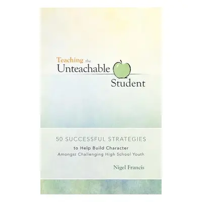 "Teaching the Unteachable Student: 50 Successful Strategies to Help Build Character Amongst Chal