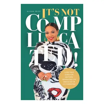 "It's Not Complicated: Self Help Guide For Mother's Navigating The Obstacles of Co-Parenting" - 