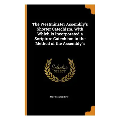 "The Westminster Assembly's Shorter Catechism, with Which Is Incorporated a Scripture Catechism 