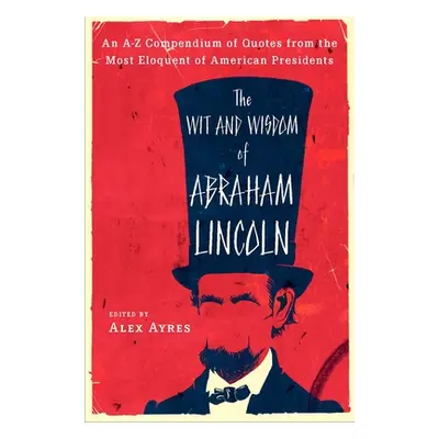 "The Wit and Wisdom of Abraham Lincoln: An A-Z Compendium of Quotes from the Most Eloquent of Am