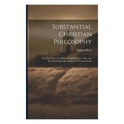 "Substantial Christian Philosophy: Or, True Science in Harmony With Nature, Man, and Revelation 