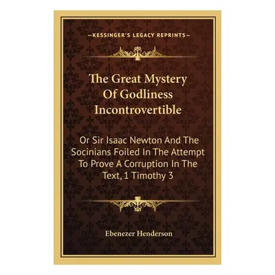 "The Great Mystery Of Godliness Incontrovertible: Or Sir Isaac Newton And The Socinians Foiled I