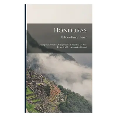 "Honduras: Descripcion Historica, Geografica Y Estadistica De Esta Repblica De La America Centra