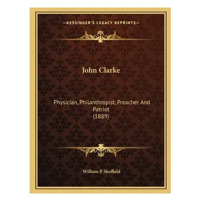 "John Clarke: Physician, Philanthropist, Preacher And Patriot (1889)" - "" ("Sheffield William P