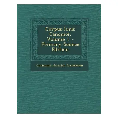 "Corpus Iuris Canonici, Volume 1 - Primary Source Edition" - "" ("Freiesleben Christoph Heinrich