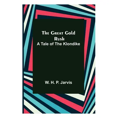 "The Great Gold Rush: A Tale of the Klondike" - "" ("H. P. Jarvis W.")