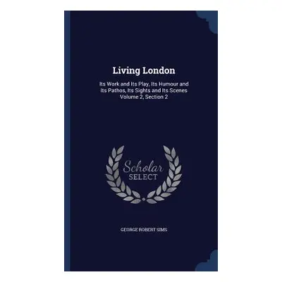 Living London: Its Work and Its Play, Its Humour and Its Pathos, Its Sights and Its Scenes Volum