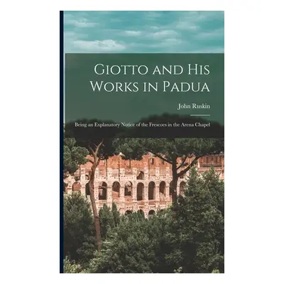 "Giotto and His Works in Padua: Being an Explanatory Notice of the Frescoes in the Arena Chapel"