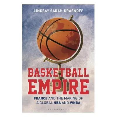 "Basketball Empire: France and the Making of a Global NBA and WNBA" - "" ("Krasnoff Lindsay Sara