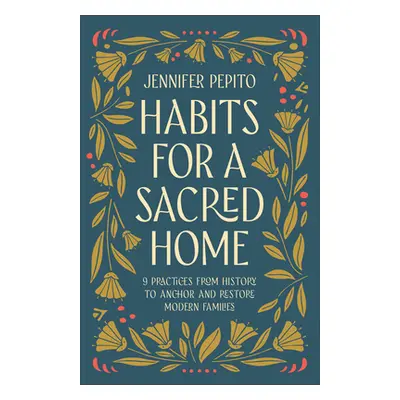 "Habits for a Sacred Home: 9 Practices from History to Anchor and Restore Modern Families" - "" 