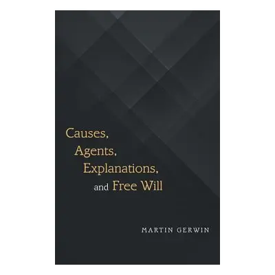 "Causes, Agents, Explanations, and Free Will" - "" ("Gerwin Martin")