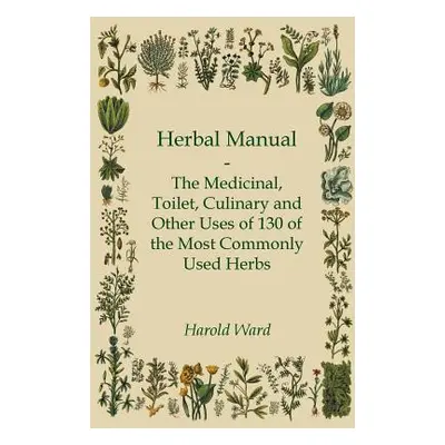 "Herbal Manual - The Medicinal, Toilet, Culinary and Other Uses of 130 of the Most Commonly Used