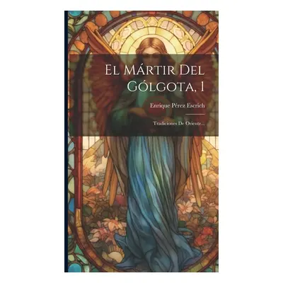 "El Mrtir Del Glgota, 1: Tradiciones De Oriente..." - "" ("Escrich Enrique Prez")