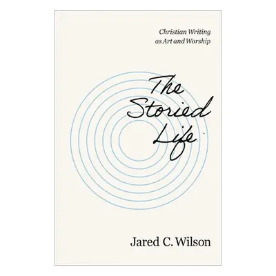 "The Storied Life: Christian Writing as Art and Worship" - "" ("Wilson Jared C.")