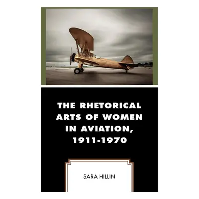 "The Rhetorical Arts of Women in Aviation, 1911-1970" - "" ("Hillin Sara")