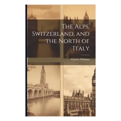 "The Alps, Switzerland, and the North of Italy" - "" ("Williams Charles")