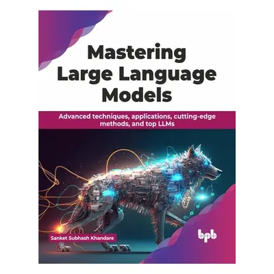 "Mastering Large Language Models: Advanced Techniques, Applications, Cutting-Edge Methods, and T