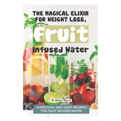 "The Magical Elixir for Weight loss, Fruit Infused Water: Super easy and tasty recipes for Fruit