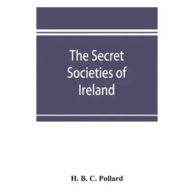 "The secret societies of Ireland: their rise and progress" - "" ("B. C. Pollard H.")