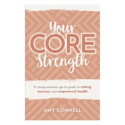 "Your CORE Strength: A Young Woman's Go-To Guide to Eating, Exercise and Empowered Health" - "" 