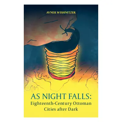 "As Night Falls: Eighteenth-Century Ottoman Cities After Dark" - "" ("Wishnitzer Avner")