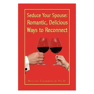 "Seduce Your Spouse: Romantic, Delicious Ways to Reconnect" - "" ("Chamberlin Melissa Ph. D.")