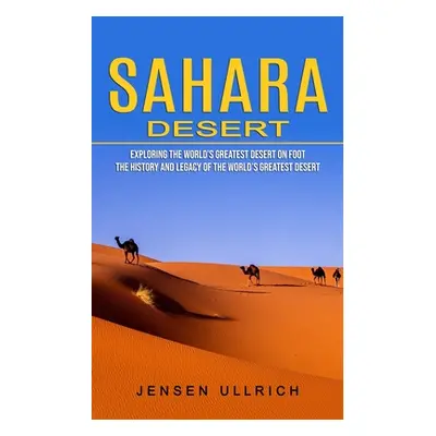 "Sahara Desert: Exploring the World's Greatest Desert on Foot (The History and Legacy of the Wor