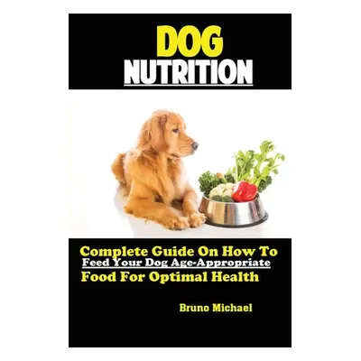 "Dog Nutrition: Complete Guide On How To Feed Your Dog Age Appropriate Food For Optimal Health" 