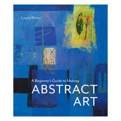 "A Beginner's Guide to Making Abstract Art" - "" ("Reiter Laura")