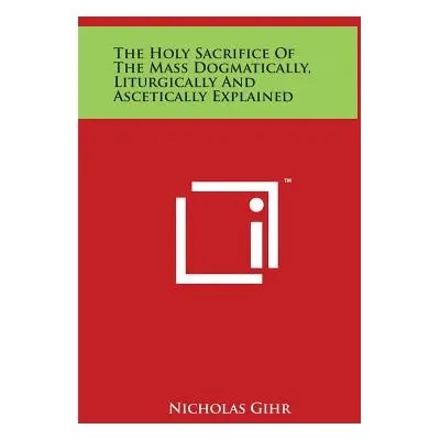 "The Holy Sacrifice of the Mass Dogmatically, Liturgically and Ascetically Explained" - "" ("Gih