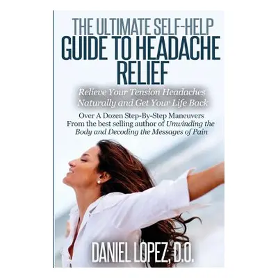 "The Ultimate Self-Help Guide to Headache Relief: Relieve Your Tension Headaches Naturally and G