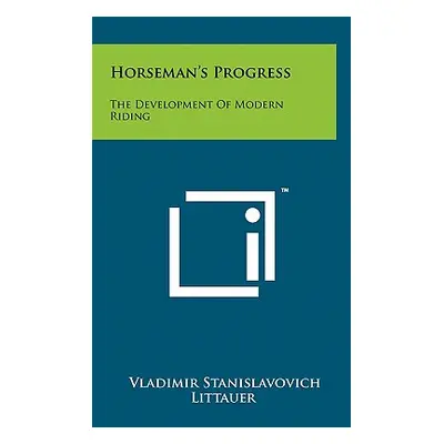 "Horseman's Progress: The Development Of Modern Riding" - "" ("Littauer Vladimir Stanislavovich"