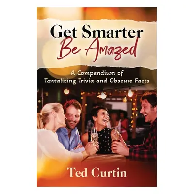 "Get Smarter. Be Amazed: A Compendium of Tantalizing Trivia and Obscure Facts" - "" ("Curtin Ted