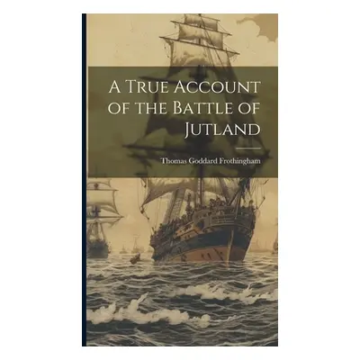 "A True Account of the Battle of Jutland" - "" ("Frothingham Thomas Goddard")