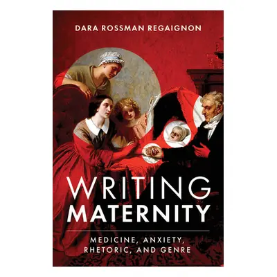 "Writing Maternity: Medicine, Anxiety, Rhetoric, and Genre" - "" ("Regaignon Dara Rossman")