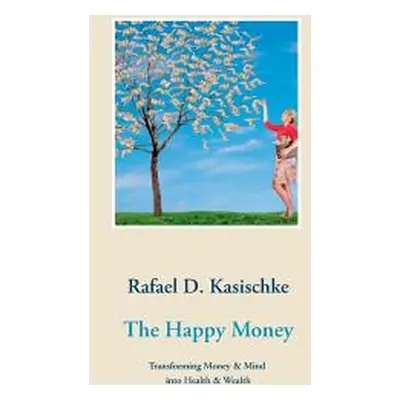 "The Happy Money: Transforming Money & Mind into Health & Wealth" - "" ("Kasischke Rafael D.")