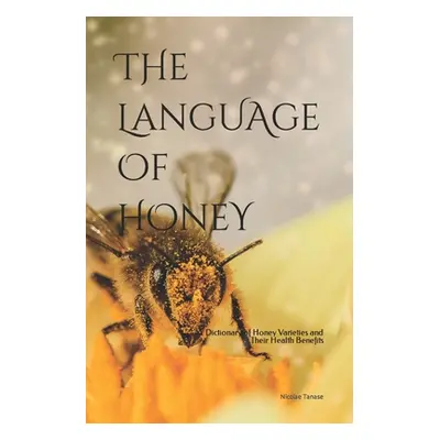 "The Language of Honey: A Dictionary of Honey Varieties and Their Health Benefits" - "" ("Tanase