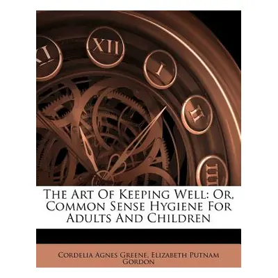 "The Art of Keeping Well: Or, Common Sense Hygiene for Adults and Children" - "" ("Greene Cordel