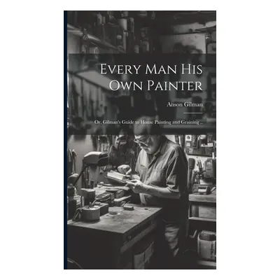 "Every man his own Painter; or, Gilman's Guide to House Painting and Graining .." - "" ("Gilman 