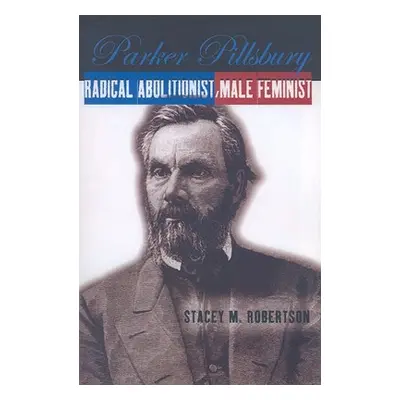 "Parker Pillsbury: Radical Abolitionist, Male Feminist" - "" ("Robertson Stacey M.")