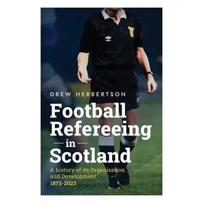 "Football Refereeing in Scotland: A History of its Organisation and Development 1873 -2023" - ""