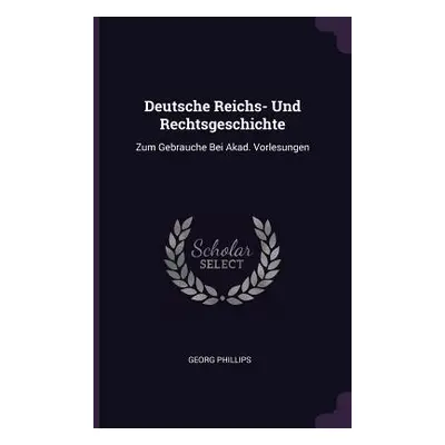 "Deutsche Reichs- Und Rechtsgeschichte: Zum Gebrauche Bei Akad. Vorlesungen" - "" ("Phillips Geo