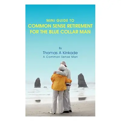 "Mini Guide To Common Sense Retirement For The Blue Collar Man: By Thomas A Kinkade A Common Sen