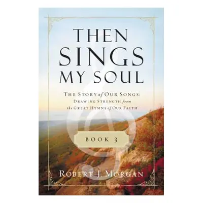 "Then Sings My Soul, Book 3: The Story of Our Songs: Drawing Strength from the Great Hymns of Ou