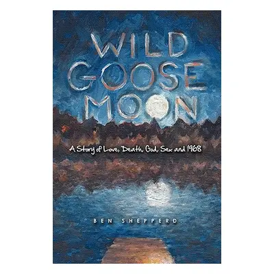 "Wild Goose Moon: A Story of Love, Death, God, Sex and 1968" - "" ("Ben Shepperd Shepperd")