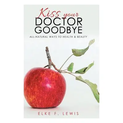 "Kiss Your Doctor Goodbye: All-Natural Ways to Health & Beauty" - "" ("Lewis Elke F.")