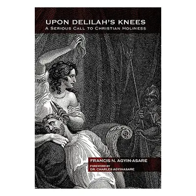 "Upon Delilah's Knees: A Serious Call to Christian Holiness" - "" ("Agyin-Asare Francis N.")