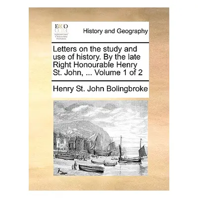 "Letters on the Study and Use of History. by the Late Right Honourable Henry St. John, ... Volum