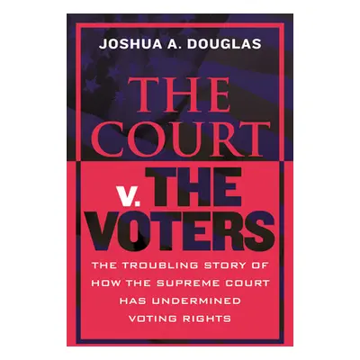 "The Court V. the Voters: The Troubling Story of How the Supreme Court Has Undermined Voting Rig